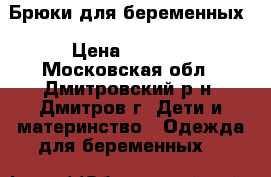 Брюки для беременных › Цена ­ 1 000 - Московская обл., Дмитровский р-н, Дмитров г. Дети и материнство » Одежда для беременных   